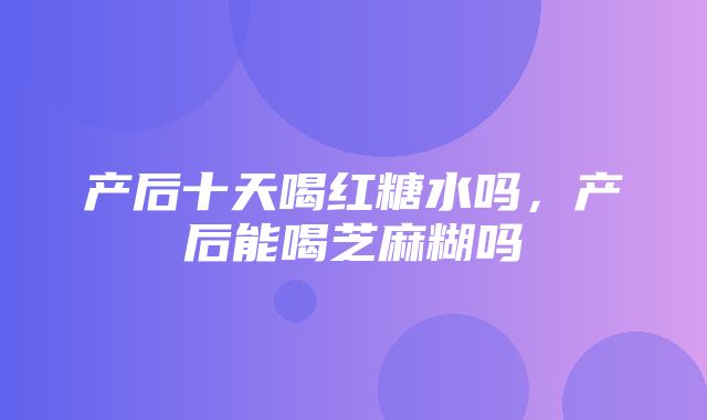 产后十天喝红糖水吗，产后能喝芝麻糊吗