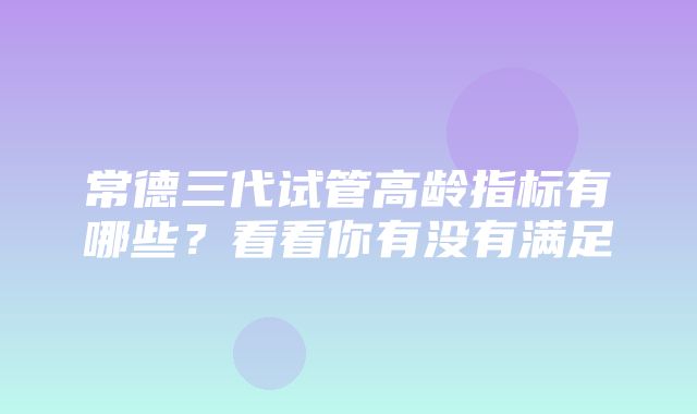 常德三代试管高龄指标有哪些？看看你有没有满足