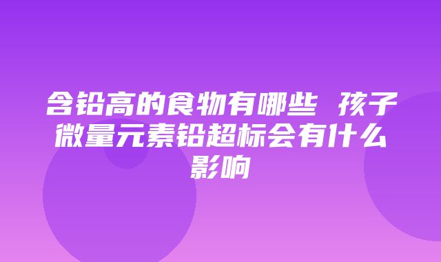 含铅高的食物有哪些 孩子微量元素铅超标会有什么影响