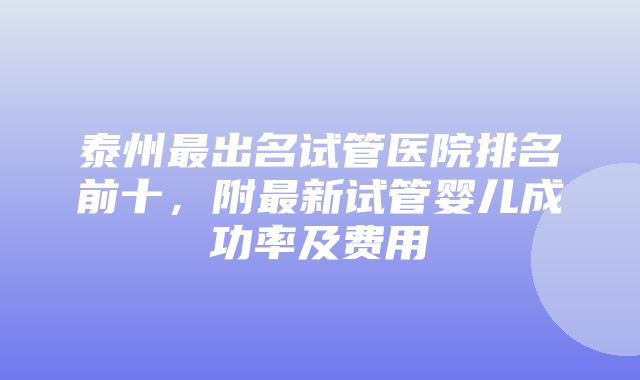 泰州最出名试管医院排名前十，附最新试管婴儿成功率及费用