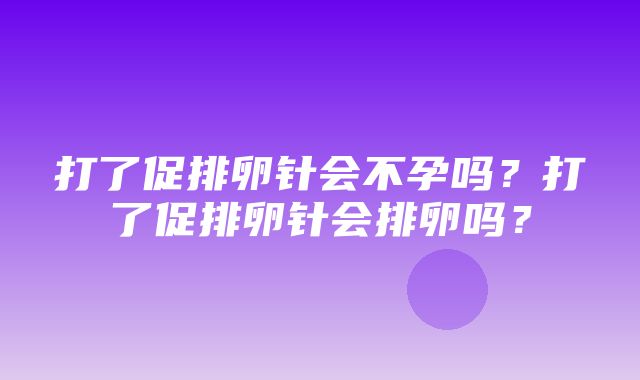 打了促排卵针会不孕吗？打了促排卵针会排卵吗？