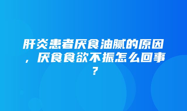 肝炎患者厌食油腻的原因，厌食食欲不振怎么回事？