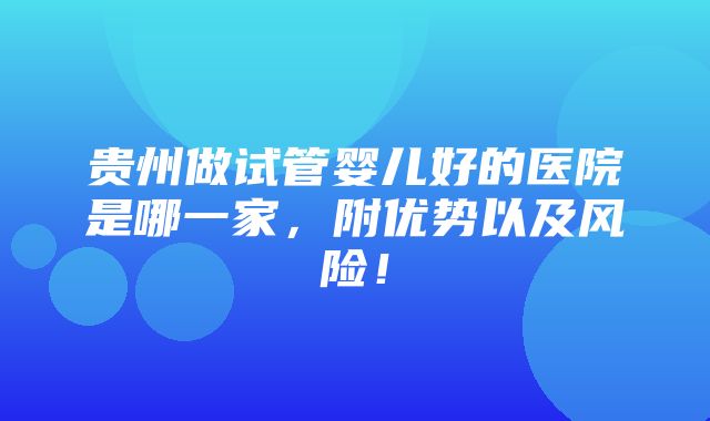 贵州做试管婴儿好的医院是哪一家，附优势以及风险！