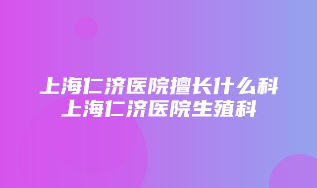 上海仁济医院擅长什么科上海仁济医院生殖科