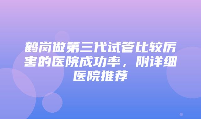 鹤岗做第三代试管比较厉害的医院成功率，附详细医院推荐