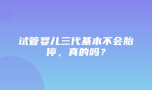 试管婴儿三代基本不会胎停，真的吗？