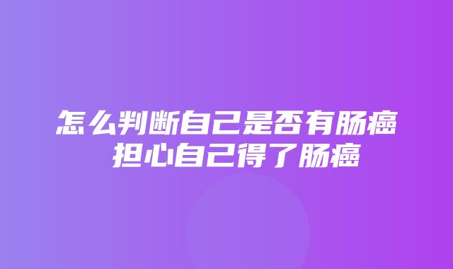 怎么判断自己是否有肠癌 担心自己得了肠癌