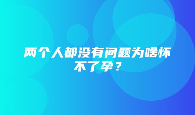 两个人都没有问题为啥怀不了孕？