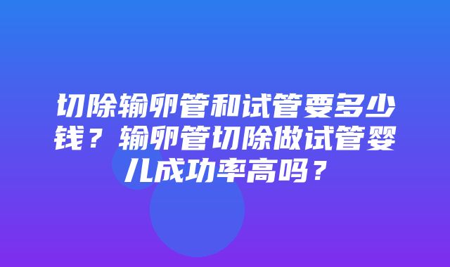 切除输卵管和试管要多少钱？输卵管切除做试管婴儿成功率高吗？