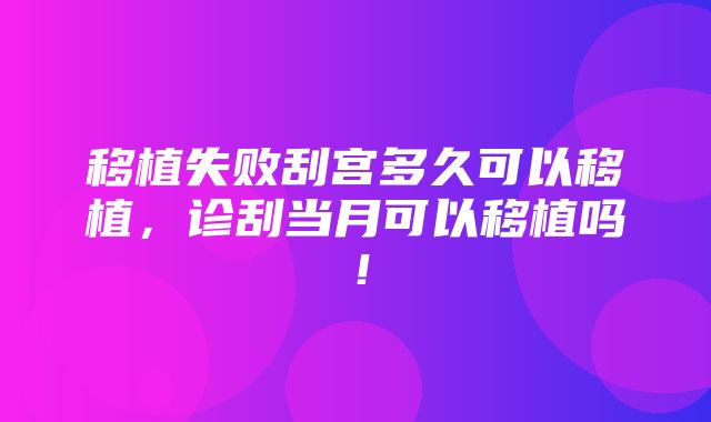 移植失败刮宫多久可以移植，诊刮当月可以移植吗！