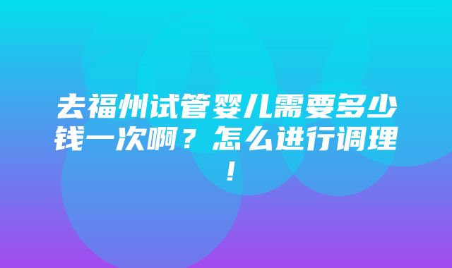 去福州试管婴儿需要多少钱一次啊？怎么进行调理！