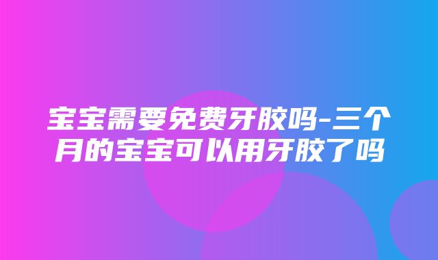 宝宝需要免费牙胶吗-三个月的宝宝可以用牙胶了吗