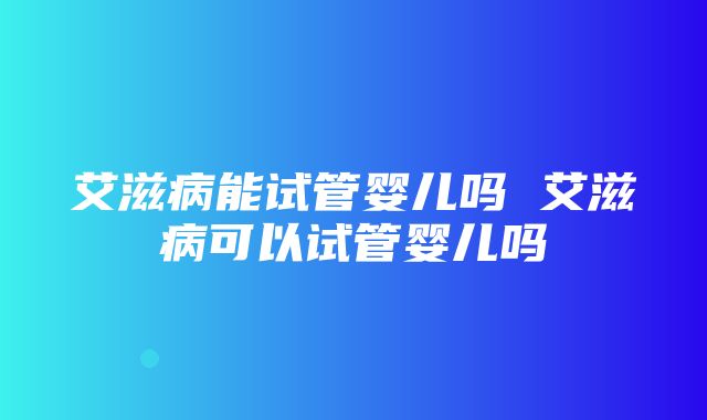 艾滋病能试管婴儿吗 艾滋病可以试管婴儿吗