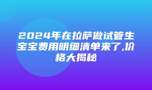 2024年在拉萨做试管生宝宝费用明细清单来了,价格大揭秘