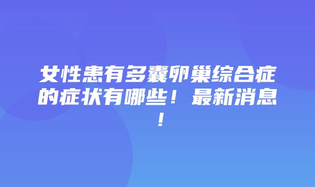 女性患有多囊卵巢综合症的症状有哪些！最新消息！