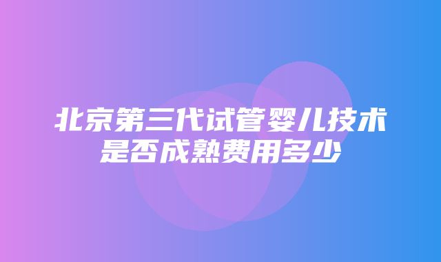 北京第三代试管婴儿技术是否成熟费用多少