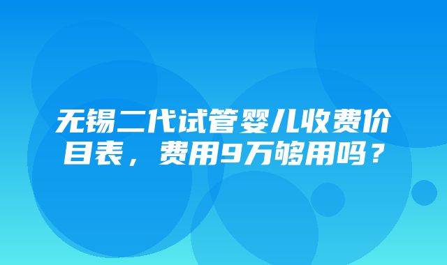 无锡二代试管婴儿收费价目表，费用9万够用吗？