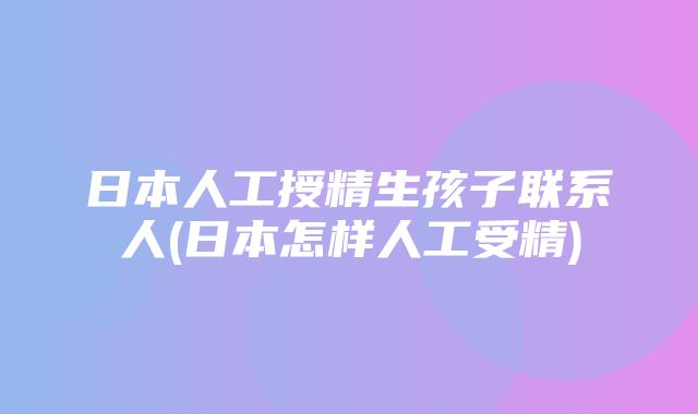 日本人工授精生孩子联系人(日本怎样人工受精)