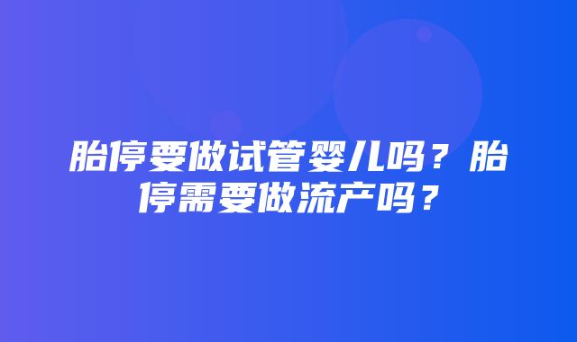 胎停要做试管婴儿吗？胎停需要做流产吗？