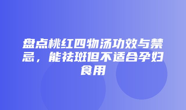 盘点桃红四物汤功效与禁忌，能祛斑但不适合孕妇食用