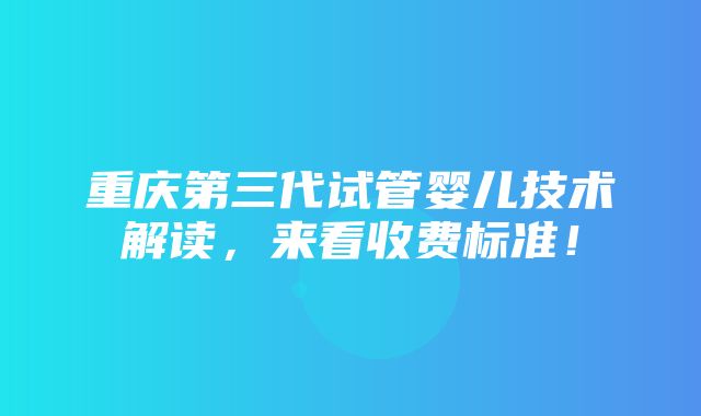 重庆第三代试管婴儿技术解读，来看收费标准！