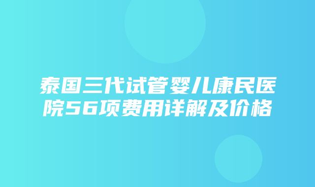 泰国三代试管婴儿康民医院56项费用详解及价格