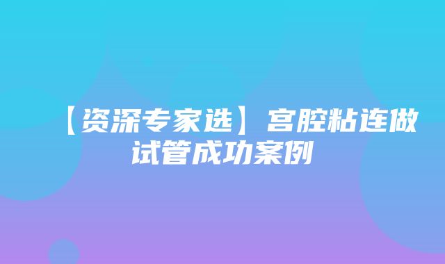 【资深专家选】宫腔粘连做试管成功案例