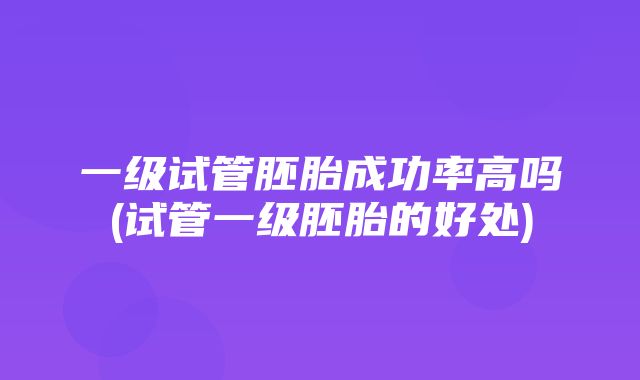 一级试管胚胎成功率高吗(试管一级胚胎的好处)