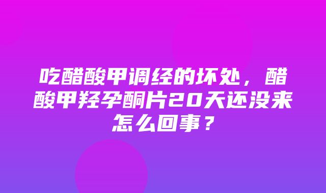 吃醋酸甲调经的坏处，醋酸甲羟孕酮片20天还没来怎么回事？