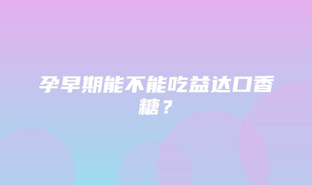 孕早期能不能吃益达口香糖？