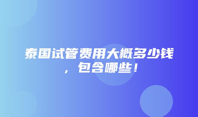 泰国试管费用大概多少钱，包含哪些！