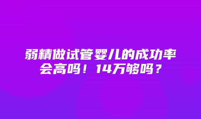 弱精做试管婴儿的成功率会高吗！14万够吗？