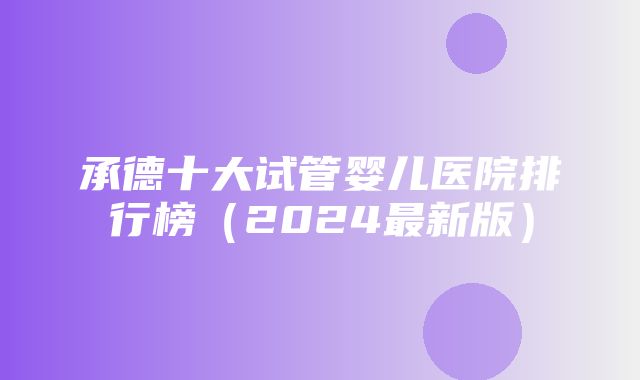 承德十大试管婴儿医院排行榜（2024最新版）