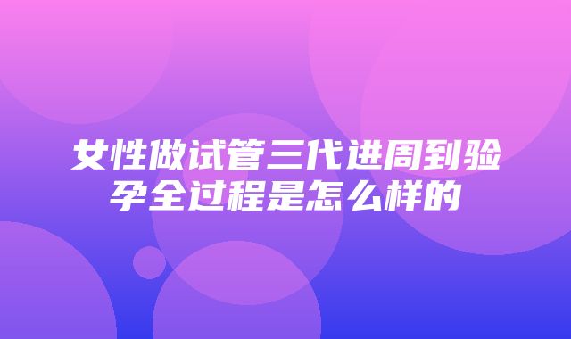 女性做试管三代进周到验孕全过程是怎么样的