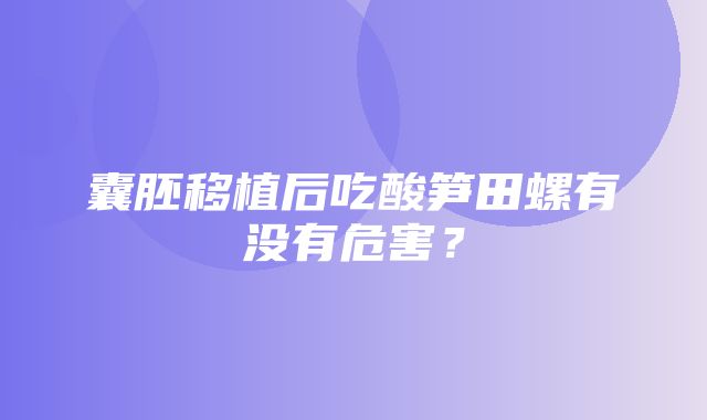 囊胚移植后吃酸笋田螺有没有危害？