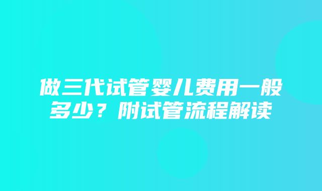 做三代试管婴儿费用一般多少？附试管流程解读