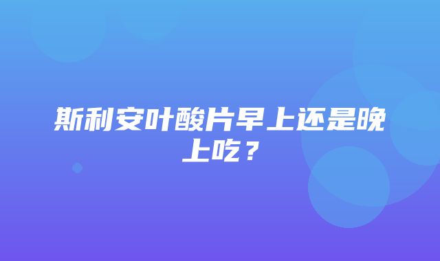 斯利安叶酸片早上还是晚上吃？