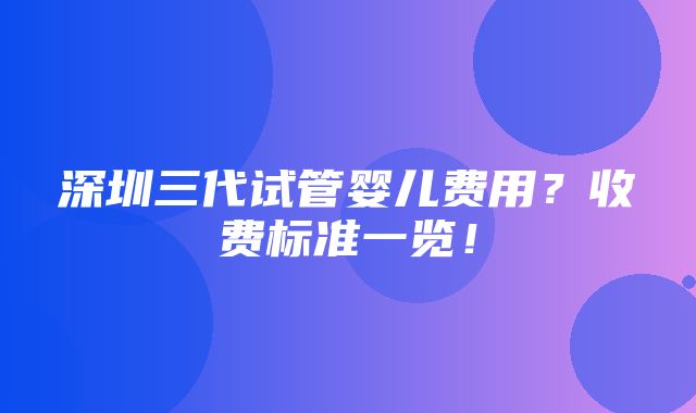 深圳三代试管婴儿费用？收费标准一览！