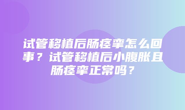 试管移植后肠痉挛怎么回事？试管移植后小腹胀且肠痉挛正常吗？