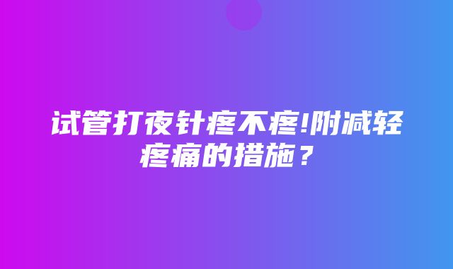 试管打夜针疼不疼!附减轻疼痛的措施？