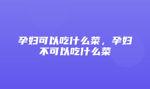 孕妇可以吃什么菜，孕妇不可以吃什么菜