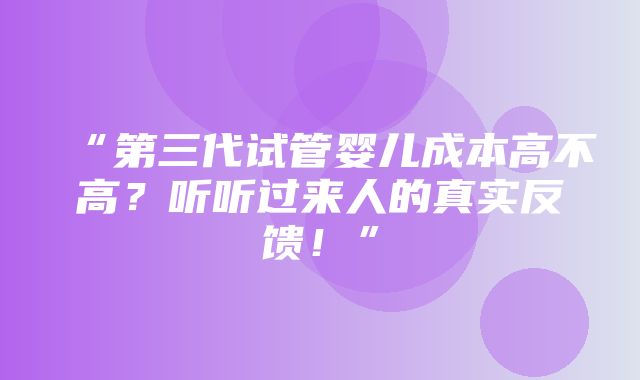 “第三代试管婴儿成本高不高？听听过来人的真实反馈！”