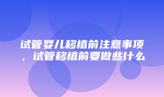 试管婴儿移植前注意事项，试管移植前要做些什么