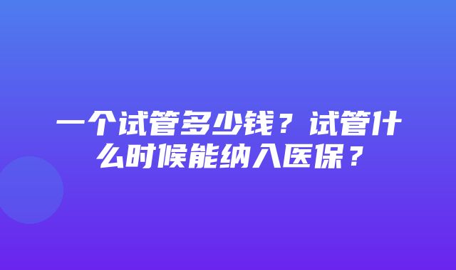 一个试管多少钱？试管什么时候能纳入医保？