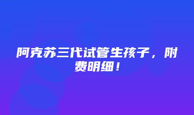 阿克苏三代试管生孩子，附费明细！