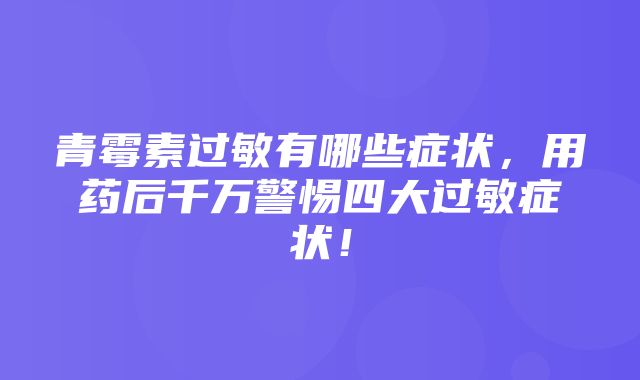 青霉素过敏有哪些症状，用药后千万警惕四大过敏症状！