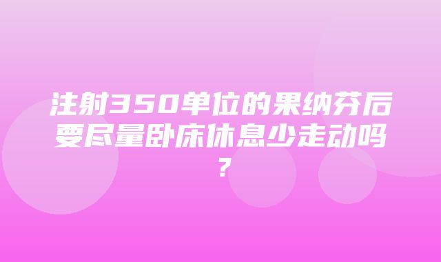 注射350单位的果纳芬后要尽量卧床休息少走动吗？