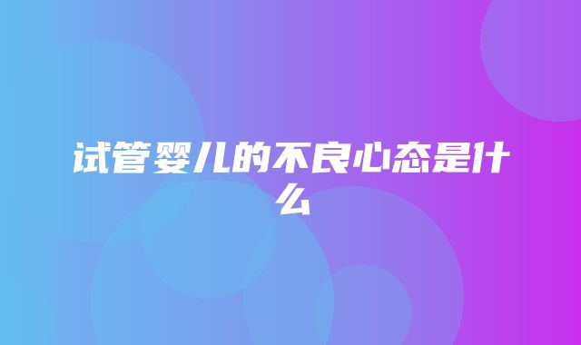 试管婴儿的不良心态是什么