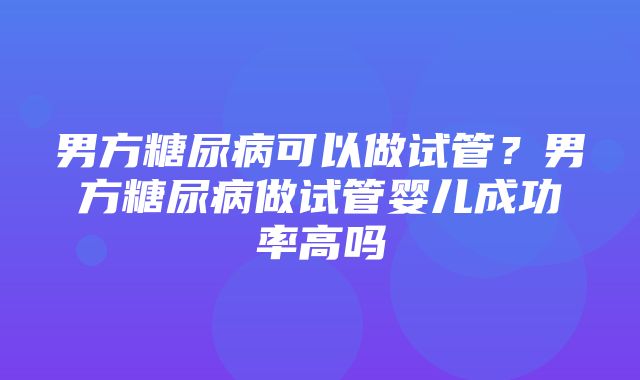 男方糖尿病可以做试管？男方糖尿病做试管婴儿成功率高吗