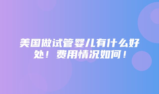 美国做试管婴儿有什么好处！费用情况如何！